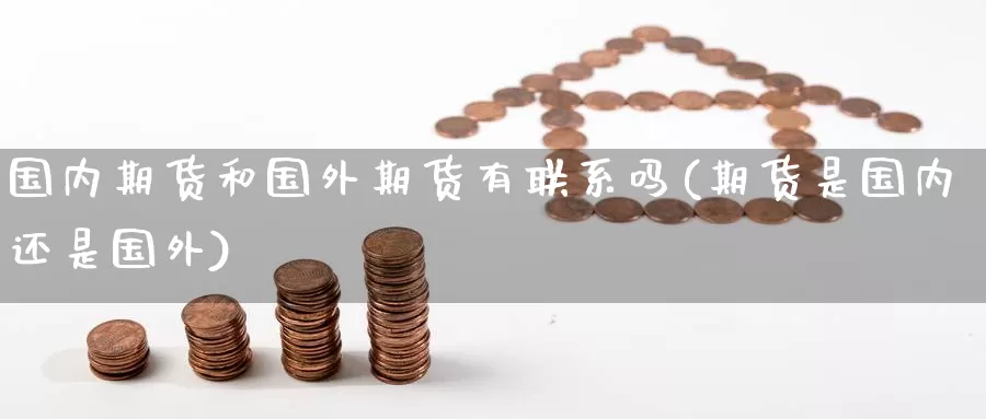 国内期货和国外期货有联系吗(期货是国内还是国外)_https://www.mths88.com_黄金期货代理_第1张