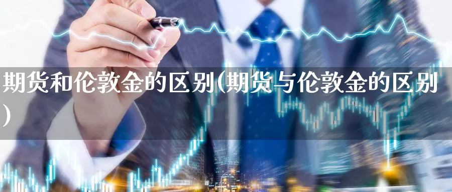 期货和伦敦金的区别(期货与伦敦金的区别)_https://www.mths88.com_黄金期货代理_第1张