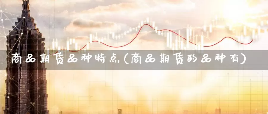 商品期货品种特点(商品期货的品种有)_https://www.mths88.com_黄金期货直播_第1张
