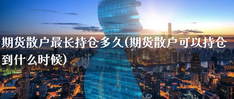 期货散户最长持仓多久(期货散户可以持仓到什么时候)_https://www.mths88.com_国际期货开户_第1张